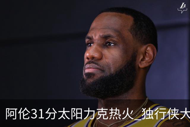 阿伦31分太阳力克热火 独行侠大胜开拓者36分